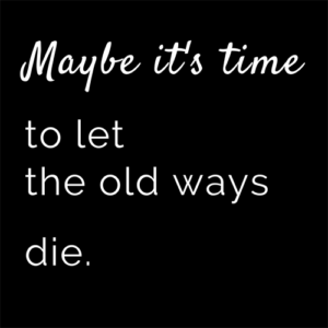 Maybe it’s time to let the old ways die.