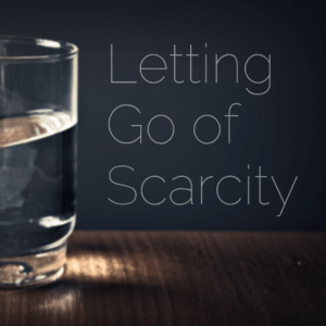 Letting Go of Scarcity (It’s Scary!)